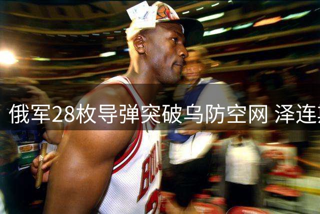 俄军28枚导弹突破乌防空网 泽连斯基紧急呼吁西方增援防空系统