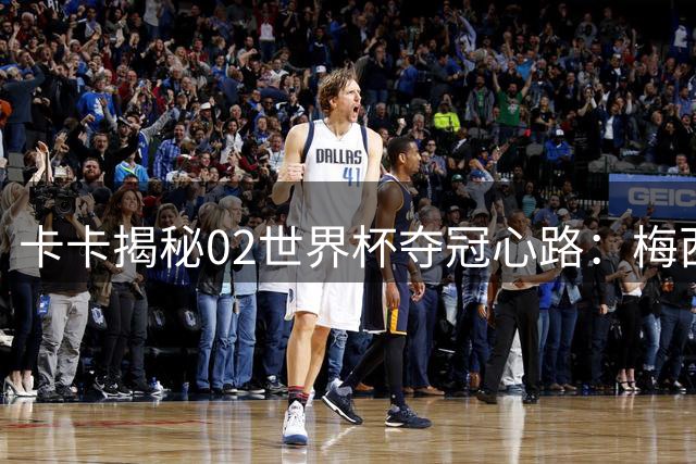 卡卡揭秘02世界杯夺冠心路：梅西39岁仍保持巅峰的启示