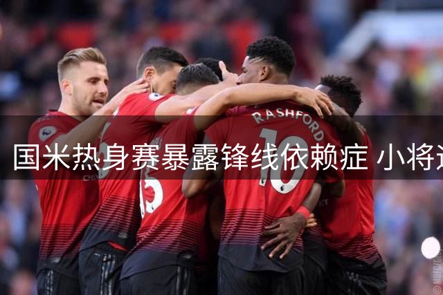国米热身赛暴露锋线依赖症 小将迪乌夫双响救主引关注