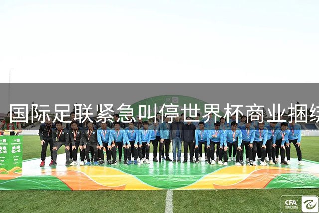 国际足联紧急叫停世界杯商业捆绑 穆德里克解禁复出引关注