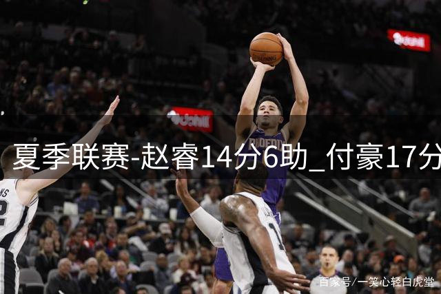 夏季联赛-赵睿14分6助 付豪17分11板 段睿骐11分4助 北京击败辽宁