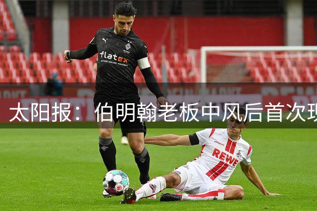 太阳报：伯明翰老板中风后首次现场观战，球员采访谈到他时落泪