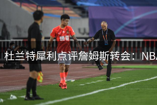 杜兰特犀利点评詹姆斯转会：NBA球员无非追逐三样东西