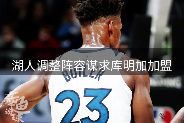 湖人调整阵容谋求库明加加盟