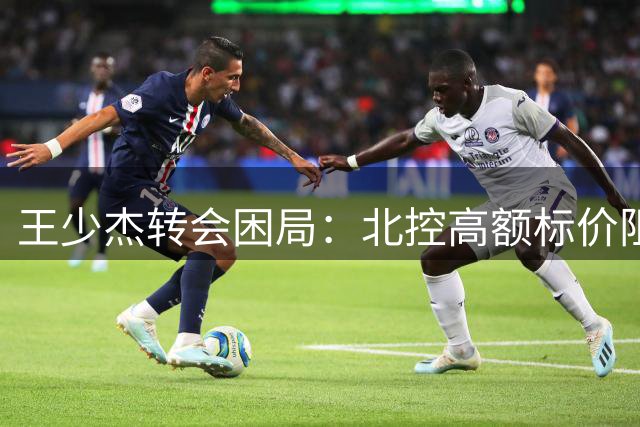 王少杰转会困局：北控高额标价阻断广东续约之路