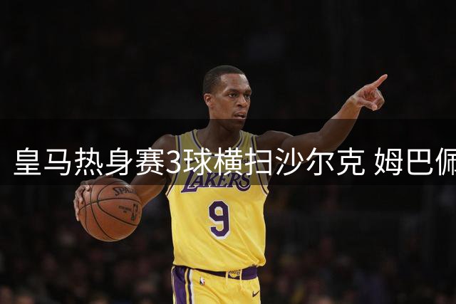皇马热身赛3球横扫沙尔克 姆巴佩领衔新援闪耀
