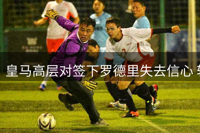 皇马高层对签下罗德里失去信心 转会进程或已终止