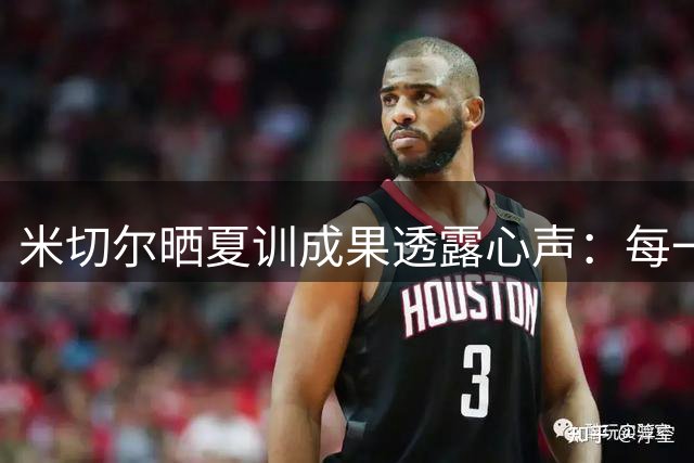 米切尔晒夏训成果透露心声：每一次挥汗都是圆梦路上的蓄力