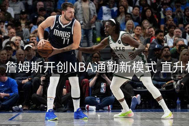 詹姆斯开创NBA通勤新模式 直升机往返纽约费城