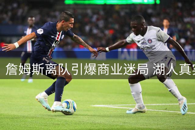 詹姆斯离队引爆商业迷局 湖人真实价值遭资本误读