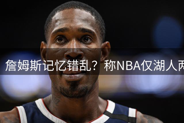 詹姆斯记忆错乱？称NBA仅湖人两连冠后忘记自己也曾做到
