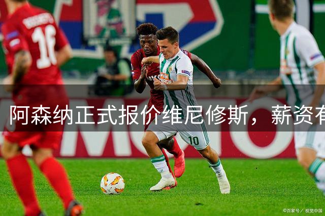 阿森纳正式报价维尼修斯，薪资有望刷新英超纪录