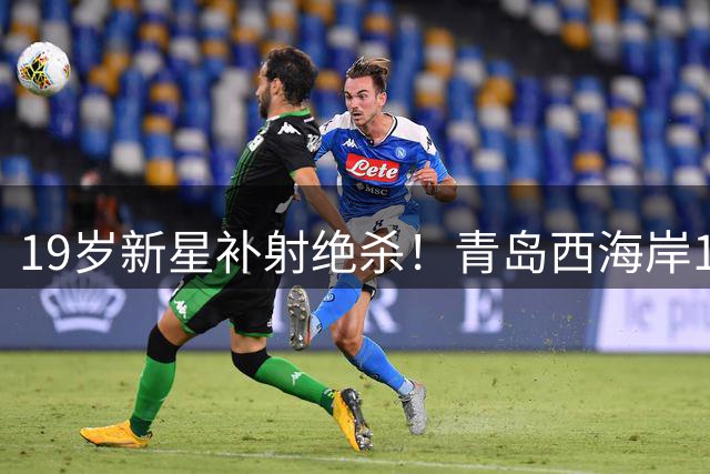 19岁新星补射绝杀！青岛西海岸1-0力克辽宁，郑智带队冲进亚冠区
