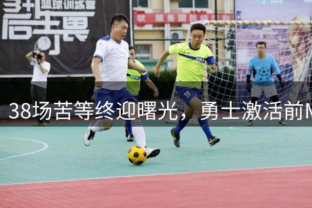 38场苦等终迎曙光，勇士激活前MVP阿库尼亚冲击国联东区