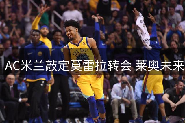 AC米兰敲定莫雷拉转会 莱奥未来仍存变数