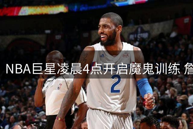 NBA巨星凌晨4点开启魔鬼训练 詹姆斯晒照激励粉丝