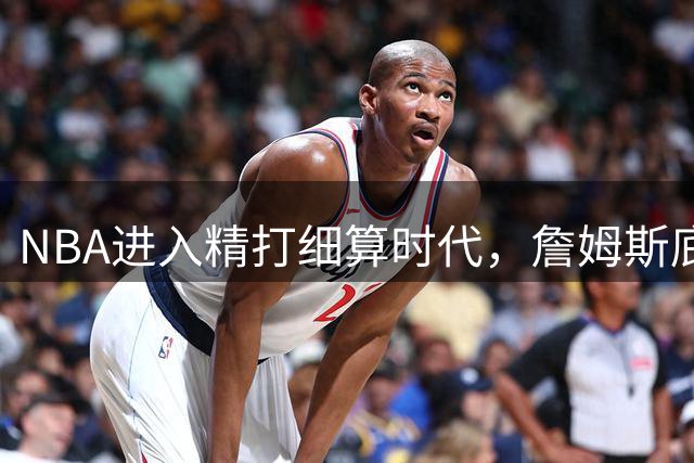 NBA进入精打细算时代，詹姆斯底薪加盟76人彰显新趋势